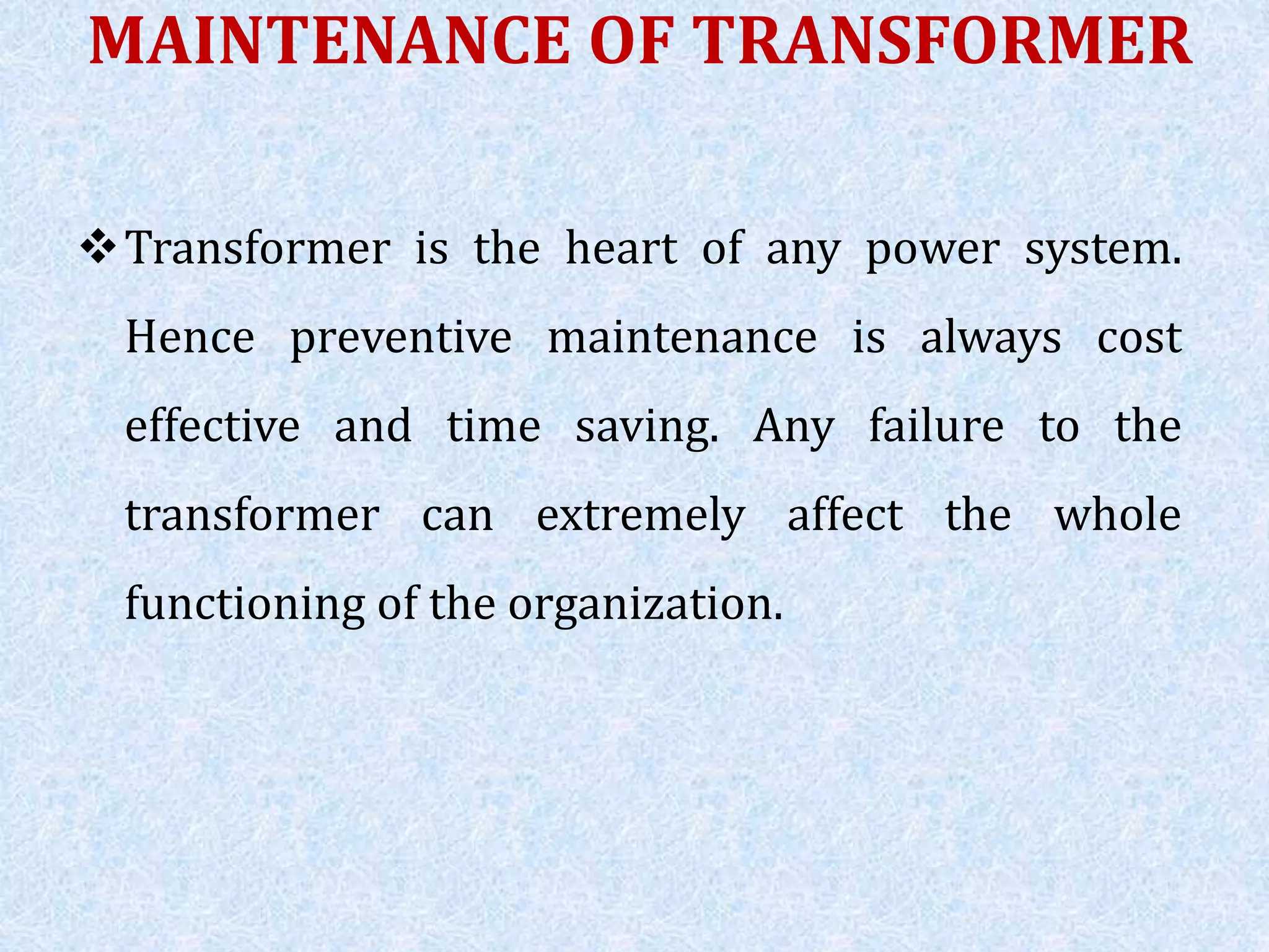MAINTENANCE OF TRANSFORMER
Transformer is the heart of any power system.
Hence preventive maintenance is always cost
effective and time saving. Any failure to the
transformer can extremely affect the whole
functioning of the organization.
 