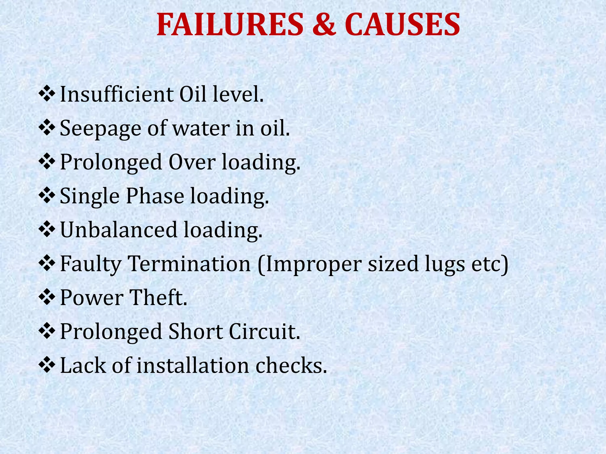 FAILURES & CAUSES
Insufficient Oil level.
Seepage of water in oil.
Prolonged Over loading.
Single Phase loading.
Unbalanced loading.
Faulty Termination (Improper sized lugs etc)
Power Theft.
Prolonged Short Circuit.
Lack of installation checks.
 