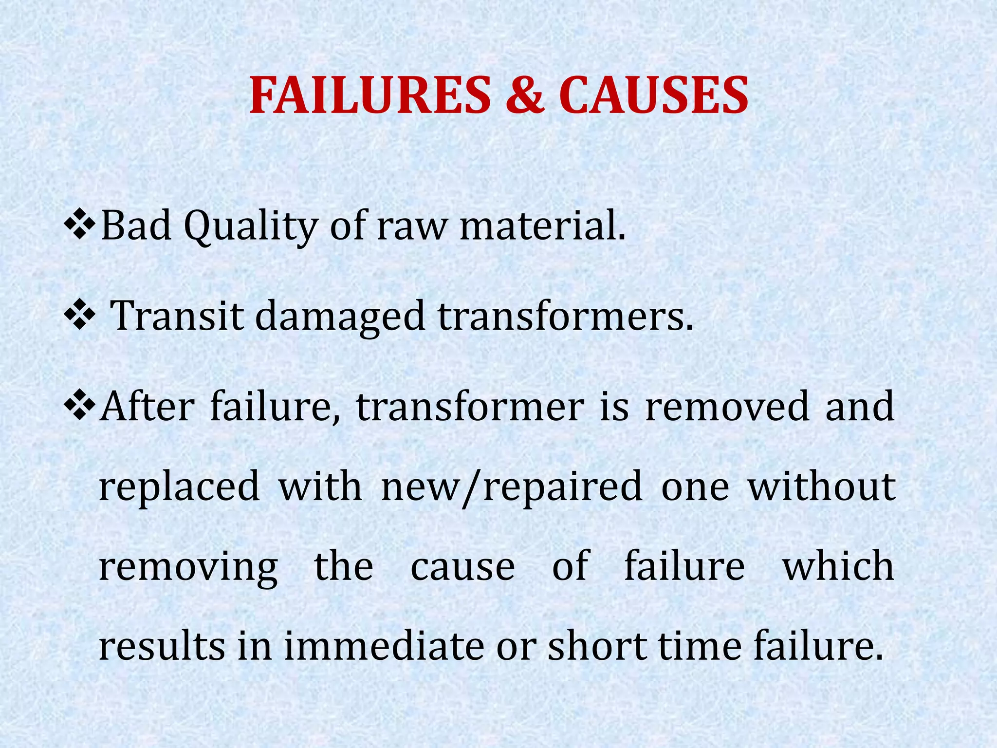 FAILURES & CAUSES
Bad Quality of raw material.
 Transit damaged transformers.
After failure, transformer is removed and
replaced with new/repaired one without
removing the cause of failure which
results in immediate or short time failure.
 