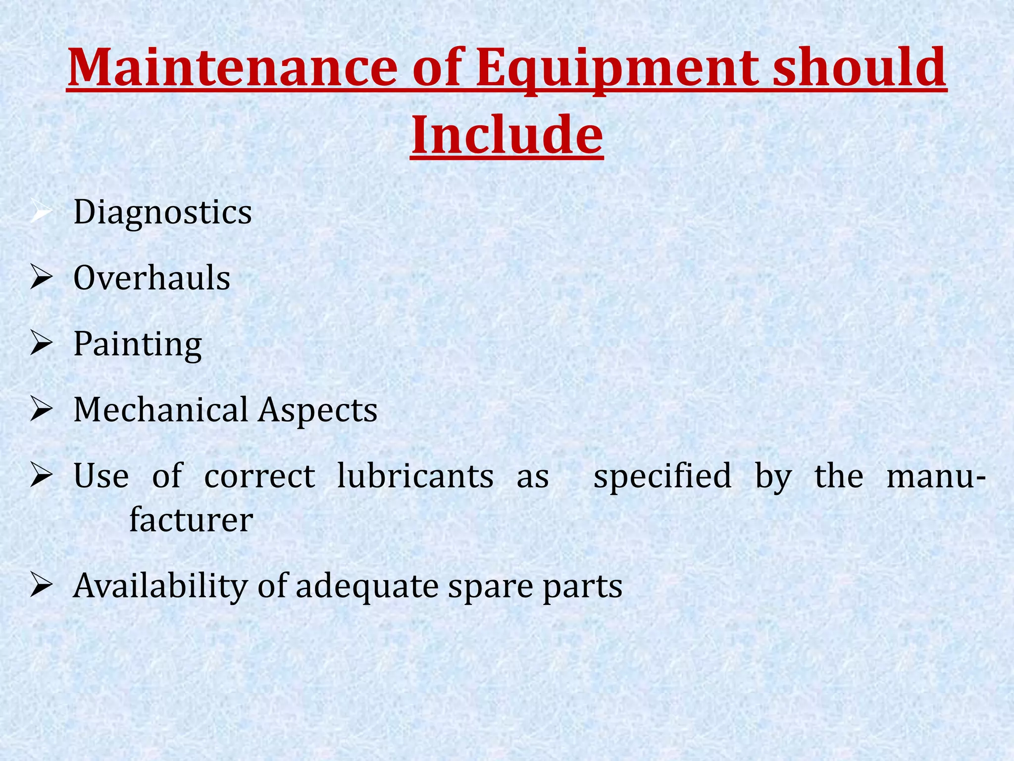 Maintenance of Equipment should
Include
 Diagnostics
 Overhauls
 Painting
 Mechanical Aspects
 Use of correct lubricants as specified by the manu-
facturer
 Availability of adequate spare parts
 