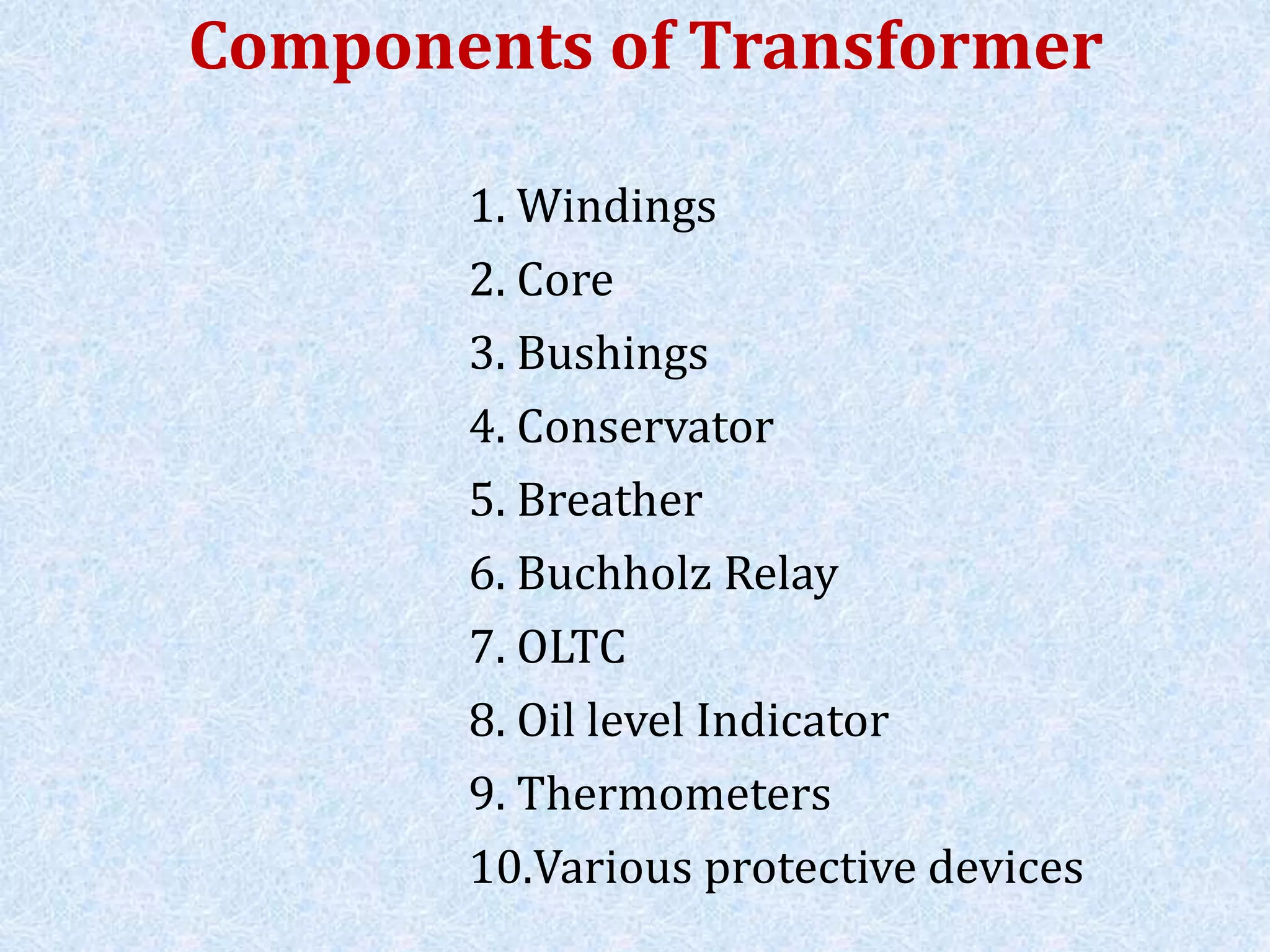 Components of Transformer
1. Windings
2. Core
3. Bushings
4. Conservator
5. Breather
6. Buchholz Relay
7. OLTC
8. Oil level Indicator
9. Thermometers
10.Various protective devices
 