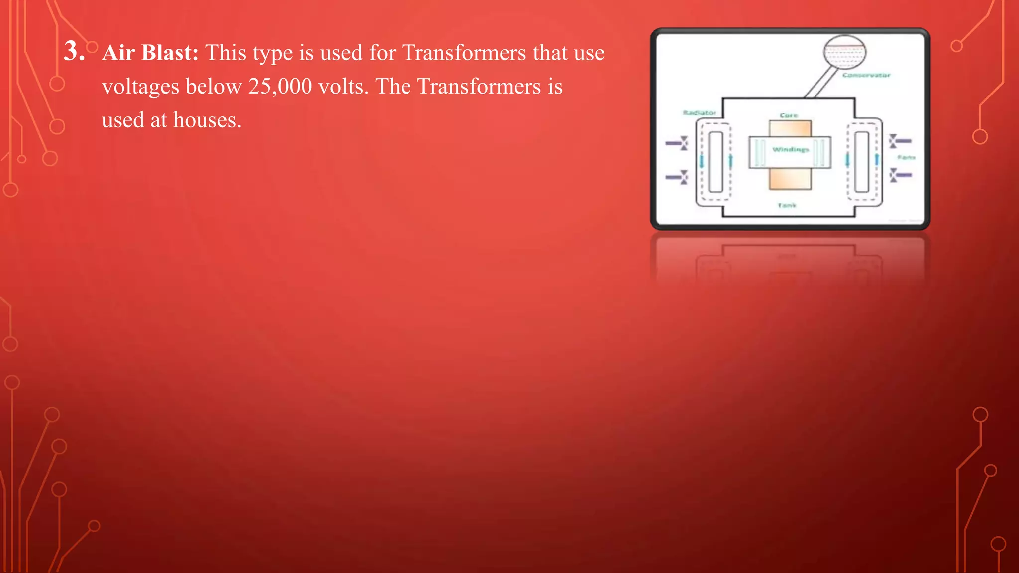 3. Air Blast: This type is used for Transformers that use
voltages below 25,000 volts. The Transformers is
used at houses.
 