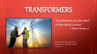 TRANSFORMERS
“Transformers are the heart
of alternating current.”
- William Stanley Jr.
SUBMITTED BY:- JAI KUMAR SAINI
SUBMITTED TO:- SIR SUMIT PANDEY
CLASS:- XIIth
 