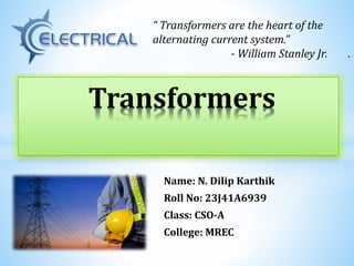 Name: N. Dilip Karthik
Roll No: 23J41A6939
Class: CSO-A
College: MREC
Transformers
“ Transformers are the heart of the
alternating current system.”
- William Stanley Jr. .
 