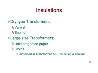 Insulations
Dry type Transformers:
Varnish
Enamel
Large size Transformers:
Unimpregnated paper
Cloths
Immersed in Transformer oil – insulation & coolent
15
 