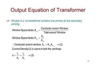  Window in a 1φ transformer contains one primary & one secondary
winding.
Output Equation of Transformer
)
3
(
a
I
a
I
windings
the
both
in
same
is
)
(
Density
Current
)
2
(
A
K
A
window,
in
area
Conductor
A
A
factor,K
Space
Window
Window
of
area
Total
Window
in
area
Conductor
factor,K
Space
Window
s
s
p
p
w
w
c
w
c
w
w










19
 