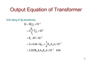 kVA rating of 3φ transformer,
Output Equation of Transformer
kVA
10
K
A
A
B
f
33
.
3
10
A
K
4
1
.
f
44
.
4
3
10
AT
E
10
I
T
T
E
3
10
I
E
3
Q
3
w
w
i
m
3
w
w
m
3
t
3
-
p
p
p
p
3
p
p





















23
 