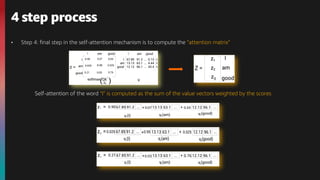 • Step 4: final step in the self-attention mechanism is to compute the “attention matrix”
4 step process
Self-attention of the word “I” is computed as the sum of the value vectors weighted by the scores
 