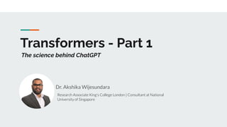 Transformers - Part 1
Dr. Akshika Wijesundara
The science behind ChatGPT
Research Associate King's College London | Consultant at National
University of Singapore
 