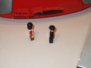 I’ll get you something cheap