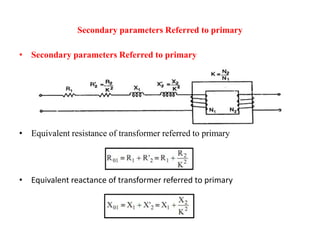 Secondary parameters Referred to primary
• Secondary parameters Referred to primary
• Equivalent resistance of transformer referred to primary
• Equivalent reactance of transformer referred to primary
 