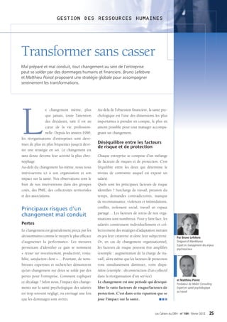 GESTION DES RESSOURCES HUMAINES




Transformer sans casser
Mal préparé et mal conduit, tout changement au sein de l’entreprise
peut se solder par des dommages humains et ﬁnanciers. Bruno Lefebvre
et Matthieu Poirot proposent une stratégie globale pour accompagner
sereinement les transformations.




L
                 e changement mérite, plus           Au-delà de l’obsession financière, la santé psy-
                 que jamais, toute l’attention       chologique est l’une des dimensions les plus
                 des décideurs, tant il est au       importantes à prendre en compte, le plus en
                 cœur de la vie profession-          amont possible pour tout manager accompa-
                 nelle. Depuis les années 1990,      gnant un changement.
les réorganisations d’entreprises sont deve-
nues de plus en plus fréquentes jusqu’à deve-        Déséquilibre entre les facteurs
                                                     de risque et de protection
nir une stratégie en soi. Le changement est
sans doute devenu leur activité la plus chro-        Chaque entreprise se compose d’un mélange
nophage.                                             de facteurs de risques et de protection. C’est
Au-delà du changement lui-même, nous nous            l’équilibre entre les deux qui détermine le
intéresserons ici à son organisation et son          niveau de contrainte auquel est exposé un
impact sur la santé. Nos observations sont le        salarié.
fruit de nos interventions dans des groupes          Quels sont les principaux facteurs de risque
cotés, des PME, des collectivités territoriales      identifiés ? Surcharge de travail, pression du
et des associations.                                 temps, demandes contradictoires, manque
                                                     de reconnaissance, violences et intimidations,
                                                     conflits, isolement social, travail en espace
Principaux risques d’un
                                                     partagé… Les facteurs de stress de nos orga-
changement mal conduit
                                                     nisations sont nombreux. Pour y faire face, les
Pertes                                               salariés construisent individuellement et col-
Le changement est généralement perçu par les         lectivement des stratégies d’adaptation mettant
décisionnaires comme le moyen le plus efficace       en jeu leur créativité et donc leur subjectivité.         Par Bruno Lefebvre
d’augmenter la performance. Les mesures              Or, en cas de changement organisationnel,                 Dirigeant d’AlterAlliance
                                                                                                               Expert en management des enjeux
permettant d’identifier ce gain se nomment           les facteurs de risque peuvent être amplifiés             psychosociaux
«  retour sur investissement, productivité, renta-   (exemple : augmentation de la charge de tra-
bilité, satisfaction client »… Pourtant, de nom-     vail), alors même que les facteurs de protection
breuses expertises et recherches démontrent          vont simultanément diminuer, voire dispa-
qu’un changement sur deux se solde par des           raître (exemple : déconstruction d’un collectif
pertes pour l’entreprise. Comment expliquer          dans la réorganisation d’un service).
                                                                                                               et Matthieu Poirot
ce décalage ? Selon nous, l’impact des change-       Le changement est une période qui déséqui-                Fondateur de Midori Consulting
ments sur la santé psychologique des salariés        libre le ratio facteurs de risque/facteurs de             Expert en santé psychologique
                                                                                                               au travail
est trop souvent négligé, ou envisagé une fois       protection. C’est dans cette équation que se
que les dommages sont avérés.                        joue l’impact sur la santé.                QQQ



                                                                                             Les Cahiers du DRH - n° 184 - Février 2012   25
 
