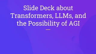 Slide Deck about
Transformers, LLMs, and
the Possibility of AGI
 
