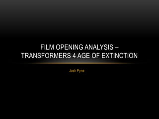 Josh Pyne
FILM OPENING ANALYSIS –
TRANSFORMERS 4 AGE OF EXTINCTION
 