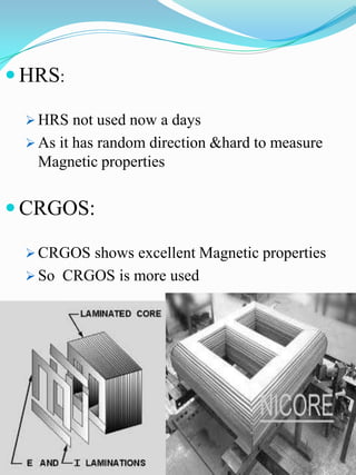  HRS:

   HRS not used now a days
   As it has random direction &hard to measure
   Magnetic properties


 CRGOS:

   CRGOS shows excellent Magnetic properties
   So CRGOS is more used
 