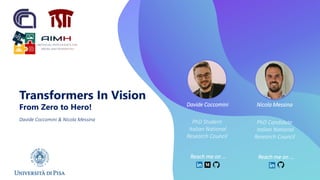 Transformers In Vision
From Zero to Hero!
Davide Coccomini & Nicola Messina
Davide Coccomini Nicola Messina
PhD Candidate
Italian National
Research Council
PhD Student
Italian National
Research Council
Reach me on …
Reach me on …
 