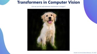 Transformers in Computer Vision
Can we use the self-attention mechanism in images?
Davide Coccomini & Nicola Messina | DLI 2022
 