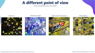 A different point of view
Vision Transformers are very robust!
Occlusion Distribution Shift Adversarial Perturbation Permutation
Intriguing Properties of Vision Transformers | Muzammal Naseer et al. Davide Coccomini & Nicola Messina | DLI 2022
 