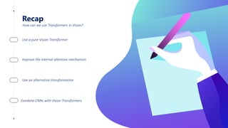 Recap
Use a pure Vision Transformer
Improve the internal attention mechanism
Use an alternative transformation
Combine CNNs with Vision Transformers
How can we use Transformers in Vision?
 