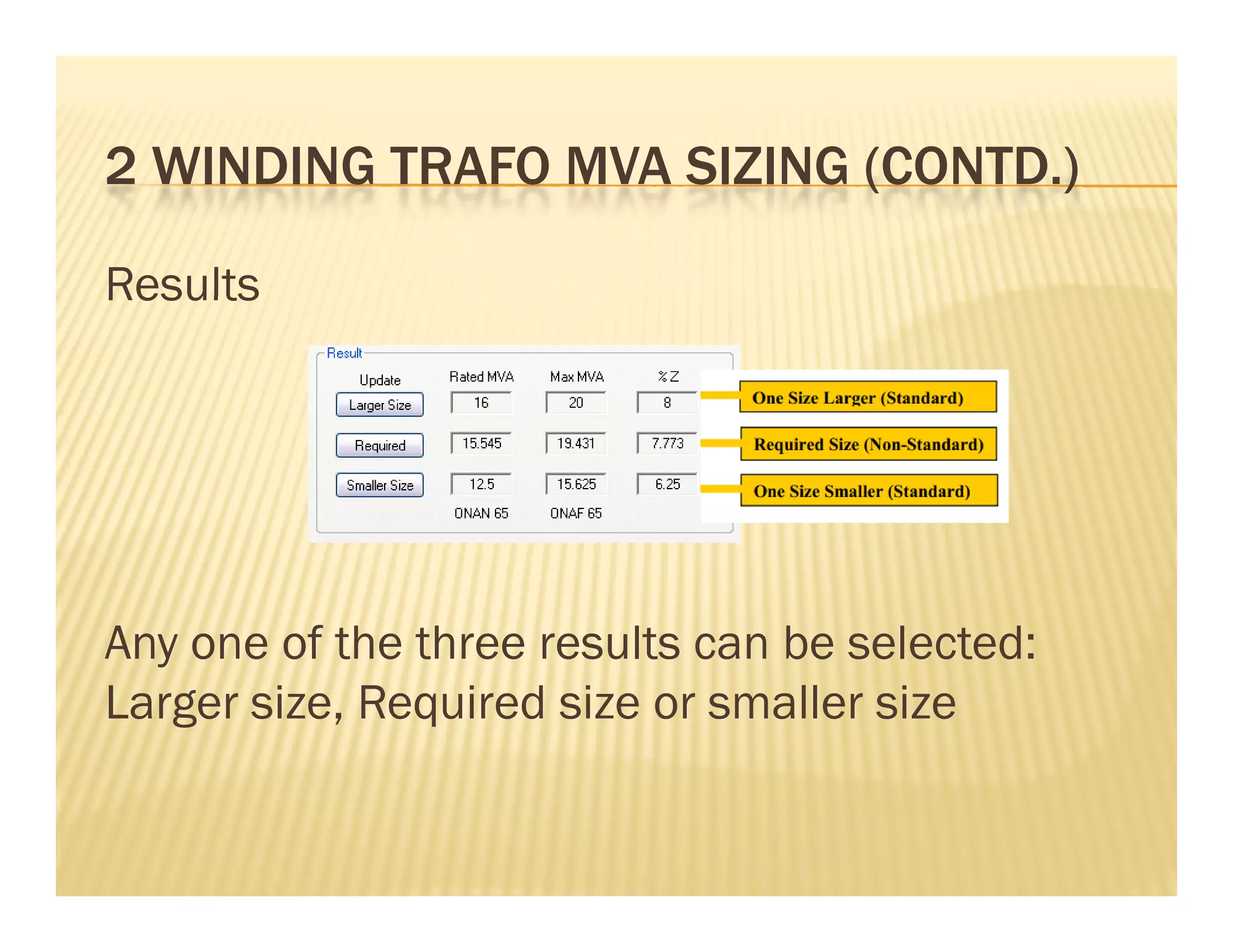 2 WINDING TRAFO MVA SIZING (CONTD )2 WINDING TRAFO MVA SIZING (CONTD.)
ResultsResults
Any one of the three results can be selected:Any one of the three results can be selected:
Larger size, Required size or smaller size
 