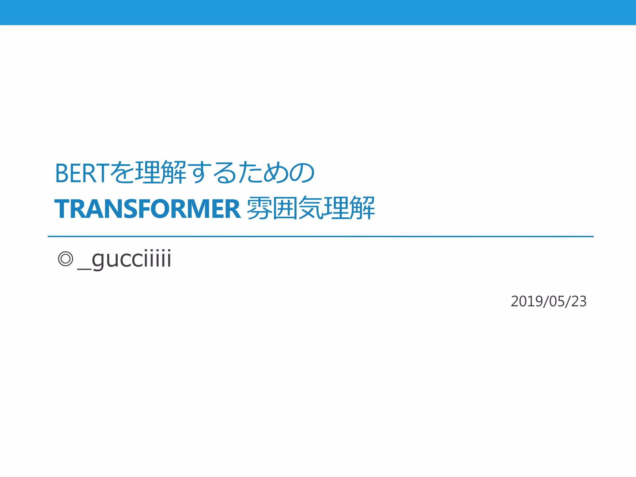 BERTを理解するための
TRANSFORMER 雰囲気理解
◎_gucciiiii
2019/05/23
 