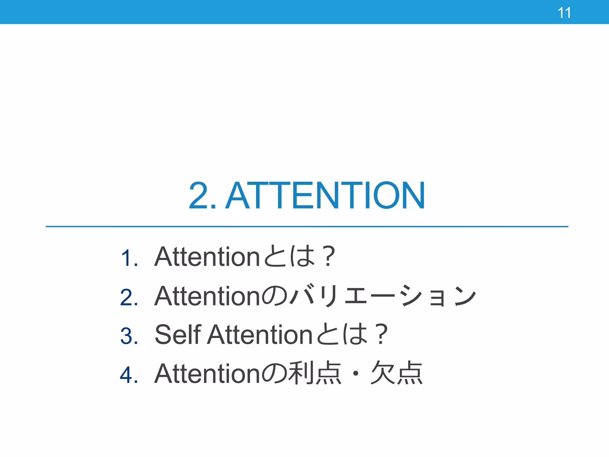 2. ATTENTION
1. Attentionとは？
2. Attentionのバリエーション
3. Self Attentionとは？
4. Attentionの利点・欠点
11
 
