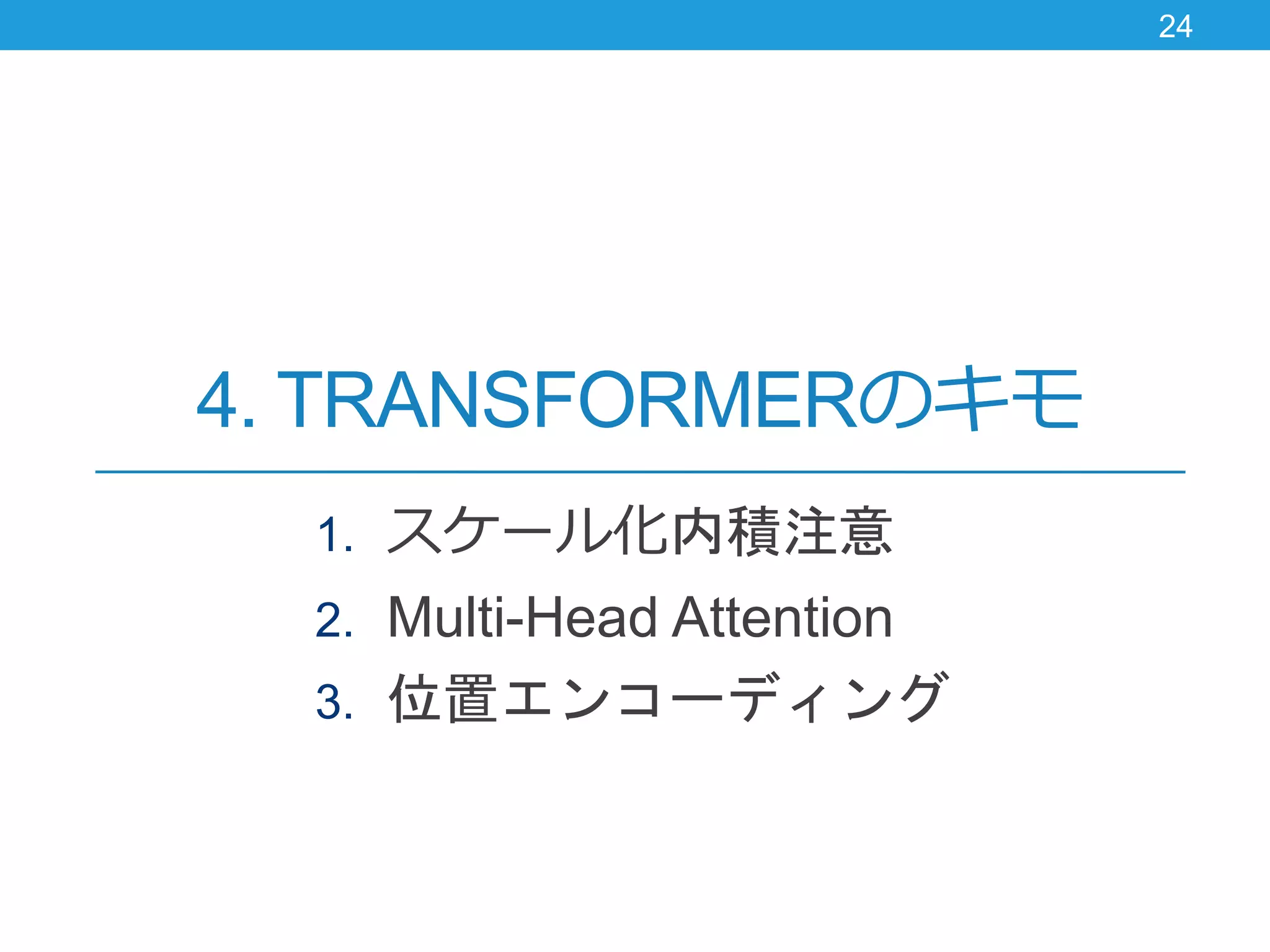4. TRANSFORMERのキモ
1. スケール化内積注意
2. Multi-Head Attention
3. 位置エンコーディング
24
 