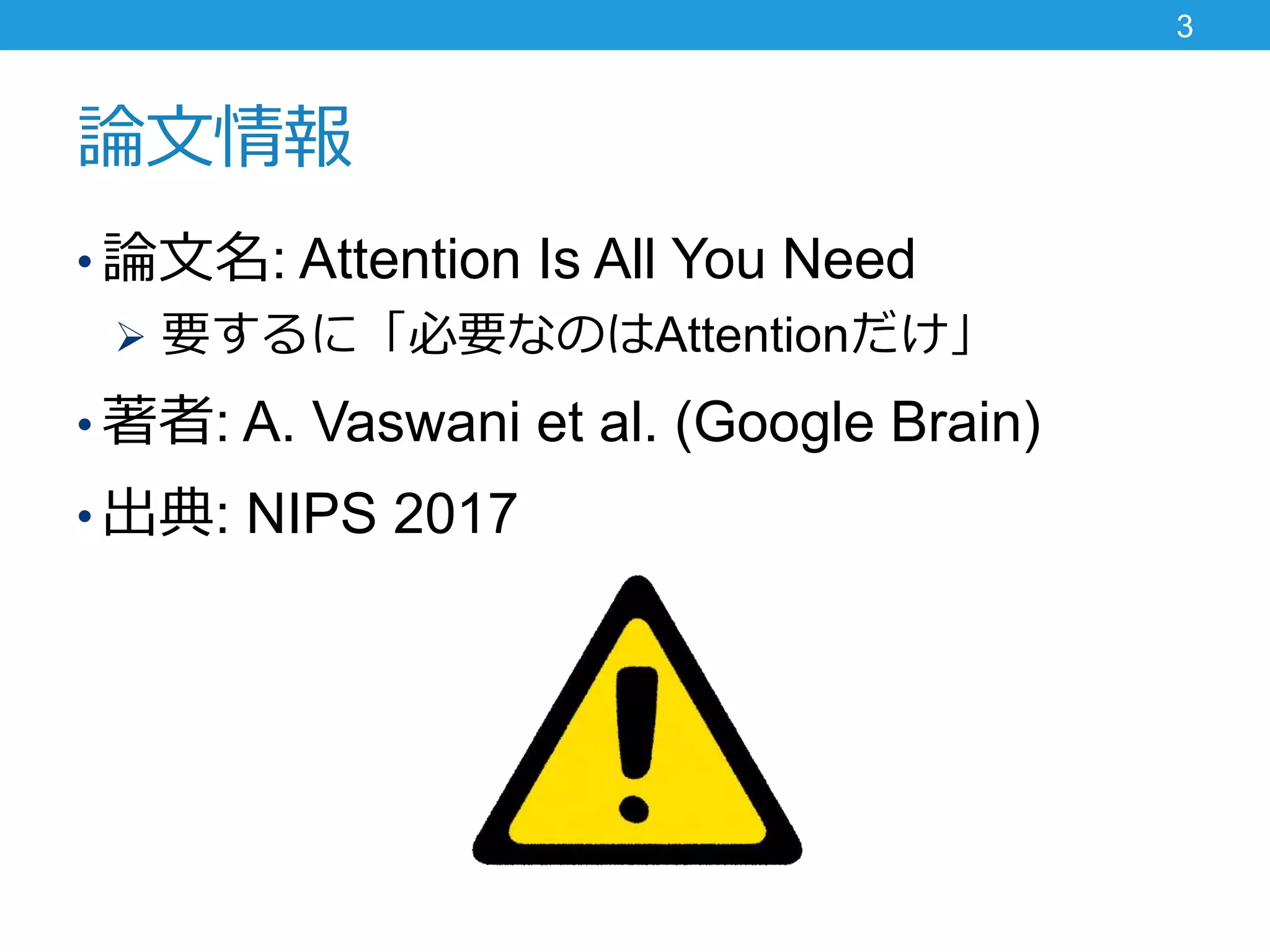 論文情報
• 論文名: Attention Is All You Need
 要するに「必要なのはAttentionだけ」
• 著者: A. Vaswani et al. (Google Brain)
• 出典: NIPS 2017
3
 
