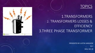 TOPICS
1.TRANSFORMERS
2. TRANSFORMERS LOSSES &
EFFICIENCY
3.THREE PHASE TRANSFORMER
PRESENTED BY JUSTIN VARGHESE
S5 F
ROLL NO 28
1
 