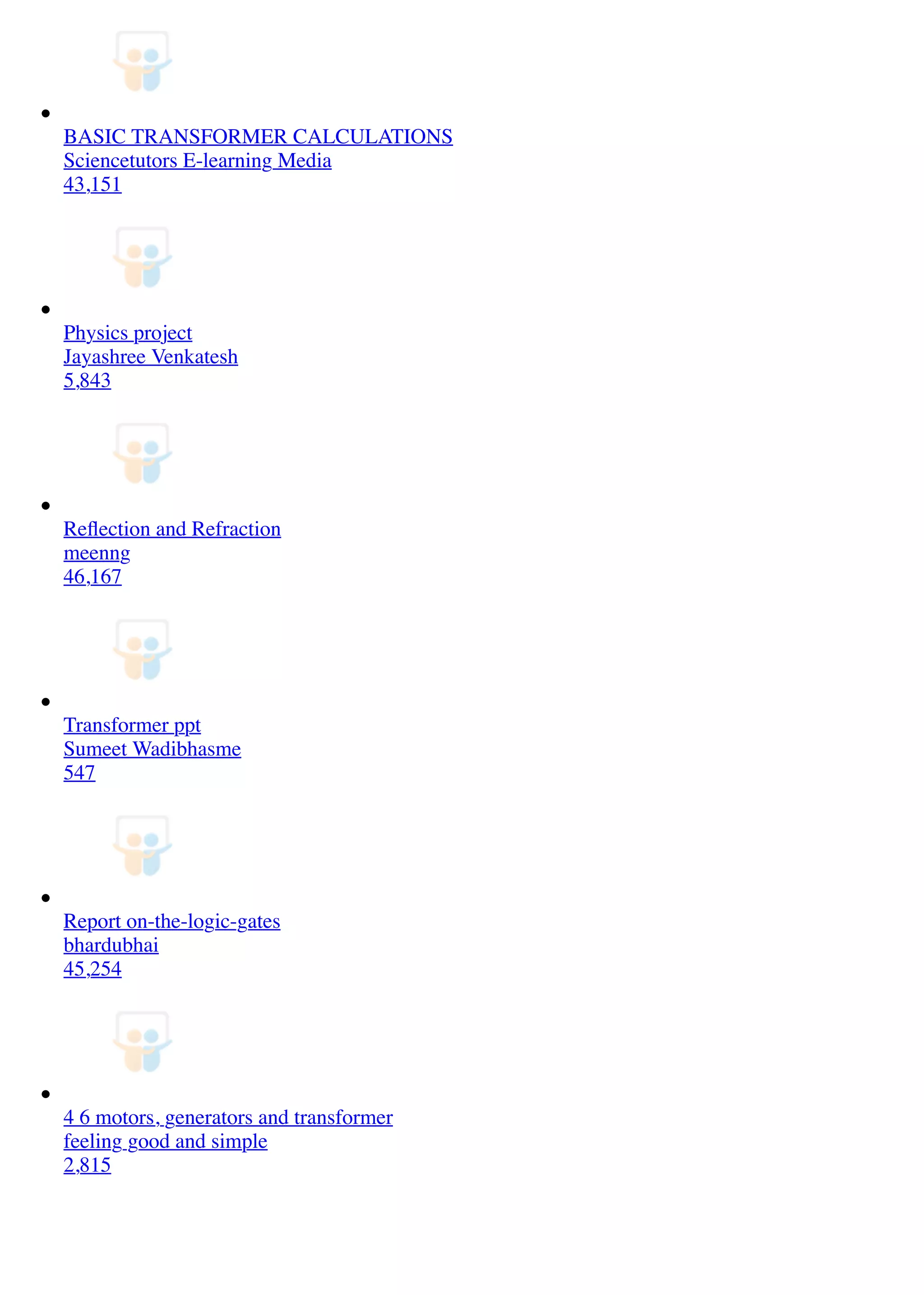 BASIC TRANSFORMER CALCULATIONS
Sciencetutors E-learning Media
43,151
Physics project
Jayashree Venkatesh
5,843
Reﬂection and Refraction
meenng
46,167
Transformer ppt
Sumeet Wadibhasme
547
Report on-the-logic-gates
bhardubhai
45,254
4 6 motors, generators and transformer
feeling good and simple
2,815
 