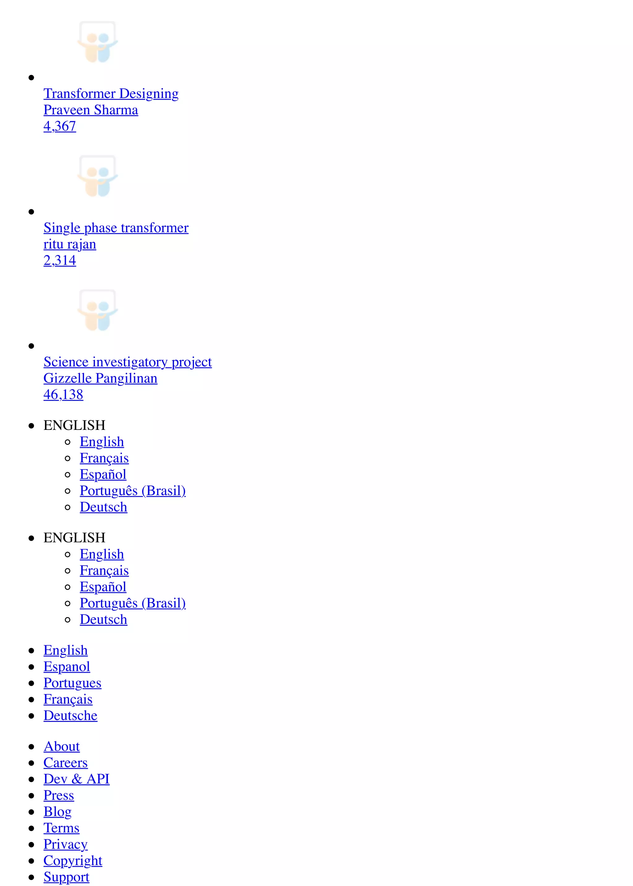 Transformer Designing
Praveen Sharma
4,367
Single phase transformer
ritu rajan
2,314
Science investigatory project
Gizzelle Pangilinan
46,138
ENGLISH
English
Français
Español
Português (Brasil)
Deutsch
ENGLISH
English
Français
Español
Português (Brasil)
Deutsch
English
Espanol
Portugues
Français
Deutsche
About
Careers
Dev & API
Press
Blog
Terms
Privacy
Copyright
Support
 