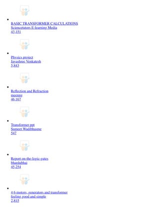 BASIC TRANSFORMER CALCULATIONS
Sciencetutors E-learning Media
43,151
Physics project
Jayashree Venkatesh
5,843
Reﬂection and Refraction
meenng
46,167
Transformer ppt
Sumeet Wadibhasme
547
Report on-the-logic-gates
bhardubhai
45,254
4 6 motors, generators and transformer
feeling good and simple
2,815
 