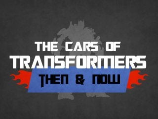 THE CARS OF
TRANSFORMERS
then & now
 