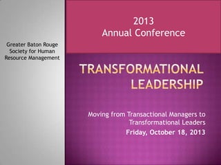 Moving from Transactional Managers to
Transformational Leaders
Friday, October 18, 2013
Greater Baton Rouge
Society for Human
Resource Management
2013
Annual Conference
 