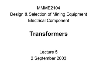 MMME2104
Design & Selection of Mining Equipment
Electrical Component

Transformers
Lecture 5
2 September 2003

 