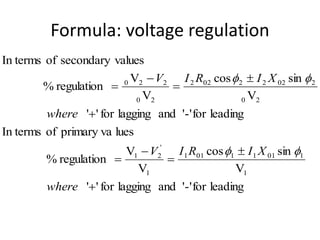 Formula: voltage regulation
leading
for
'-'
and
lagging
for
'
'
V
sin
cos
V
V
regulation
%
lues
primary va
of
In terms
leading
for
'-'
and
lagging
for
'
'
V
sin
cos
V
V
regulation
%
values
secondary
of
In terms
1
1
01
1
1
01
1
1
'
2
1
2
0
2
02
2
2
02
2
2
0
2
2
0










where
X
I
R
I
V
where
X
I
R
I
V




 