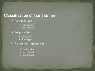 Classification of Transformer
 As per phase
 Single phase
 Three phase
 As per core
 Core type
 Shell type
 As per cooling system
 Self-cooled
 Air cooled
 Oil cooled
 