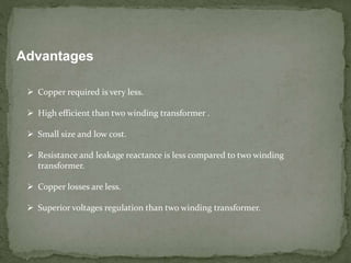 Advantages
 Copper required is very less.
 High efficient than two winding transformer .
 Small size and low cost.
 Resistance and leakage reactance is less compared to two winding
transformer.
 Copper losses are less.
 Superior voltages regulation than two winding transformer.
 