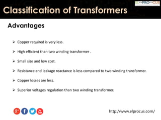 http://www.elprocus.com/
Classification of Transformers
Advantages
 Copper required is very less.
 High efficient than two winding transformer .
 Small size and low cost.
 Resistance and leakage reactance is less compared to two winding transformer.
 Copper losses are less.
 Superior voltages regulation than two winding transformer.
 