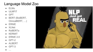 Language Model Zoo
● ELMo
● ULMFiT
● GPT
● BERT (BioBERT,
ClinicalBERT, …)
● ERNIE
● XLNet
● RoBERTa
● KERMIT
● ERNIE 2.0
● GPT-2
● ALBERT
● GPT-3
● …
 