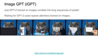 Image GPT (iGPT)
Just GPT-2 trained on images unrolled into long sequences of pixels!
Waiting for GPT-3 (uses sparse attention) trained on images.
https://openai.com/blog/image-gpt/
 