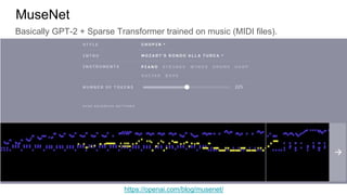 Basically GPT-2 + Sparse Transformer trained on music (MIDI files).
MuseNet
https://openai.com/blog/musenet/
 