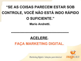 “ SE AS COISAS PARECEM ESTAR SOB CONTROLE, VOCÊ NÃO ESTÁ INDO RÁPIDO O SUFICIENTE.” Mario Andretti. ------------------------------------------------ ACELERE .  FAÇA MARKETING DIGITAL.   