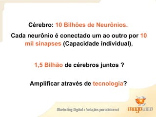 Cérebro:  10 Bilhões de Neurônios.  Cada neurônio é conectado um ao outro por  10 mil sinapses  (Capacidade individual). 1,5 Bilhão  de cérebros juntos ?   Amplificar através de  tecnologia ?   