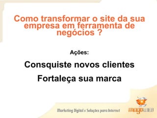 Como transformar o site da sua empresa em ferramenta de negócios ? Ações: Consquiste novos clientes Fortaleça sua marca 
