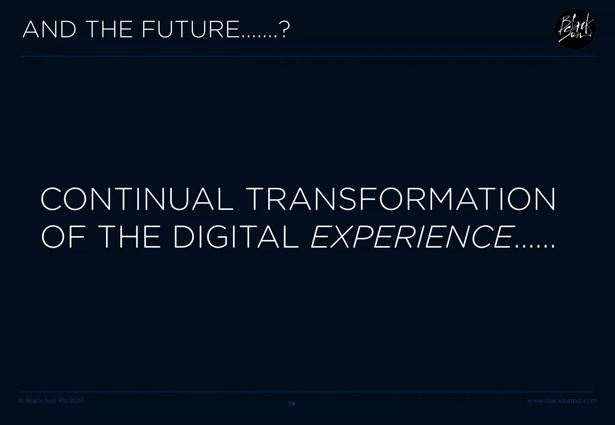 © Black Sun Plc 2014 www.blacksunplc.com 
AND THE FUTURE…….? 14 
CONTINUAL TRANSFORMATION OF THE DIGITAL EXPERIENCE.…..  