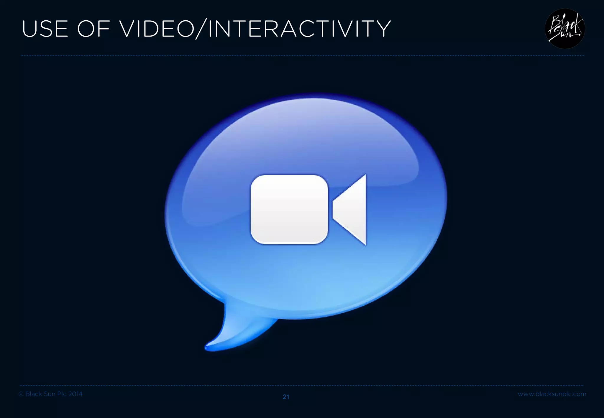 © Black Sun Plc 2014 www.blacksunplc.com 
USE OF VIDEO/INTERACTIVITY 21 
 