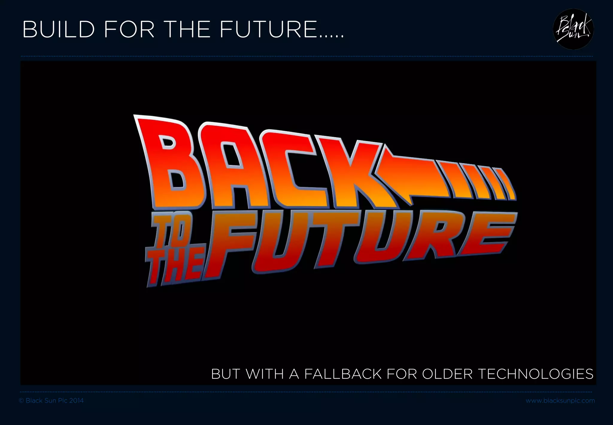 © Black Sun Plc 2014 www.blacksunplc.com 
BUILD FOR THE FUTURE….. 
BUT WITH A FALLBACK FOR OLDER TECHNOLOGIES  