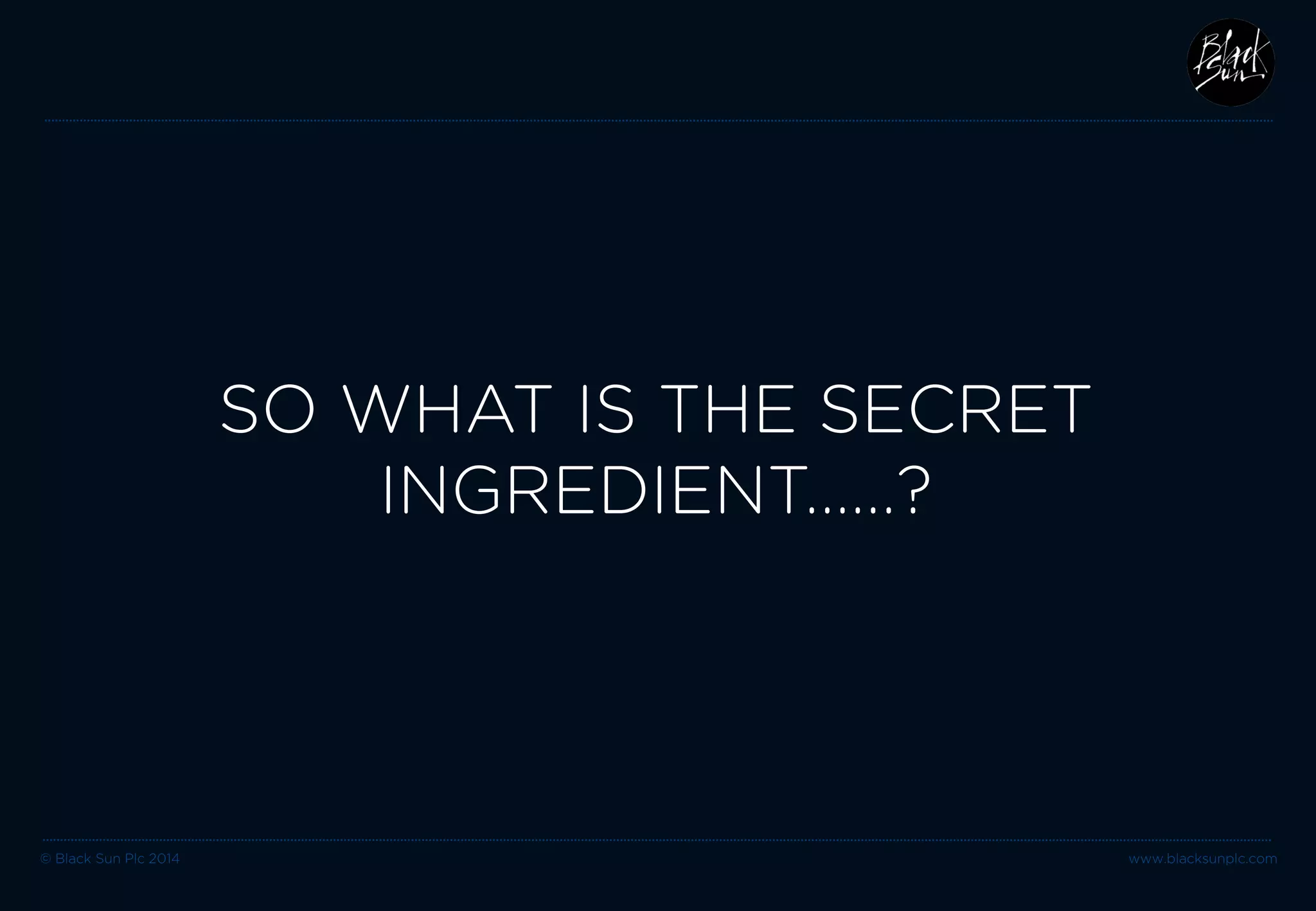 © Black Sun Plc 2014 www.blacksunplc.com 
SO WHAT IS THE SECRET INGREDIENT.…..?  