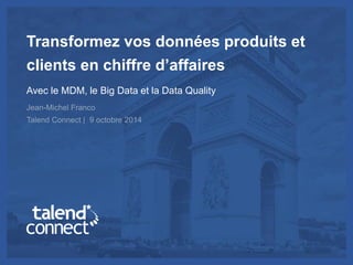© Talend 2014 1
Transformez vos données produits et
clients en chiffre d’affaires
Avec le MDM, le Big Data et la Data Quality
Jean-Michel Franco
Talend Connect | 9 octobre 2014
 